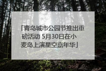 青岛城市公园节推出重磅活动 5月30日在小麦岛上演星空嘉年华