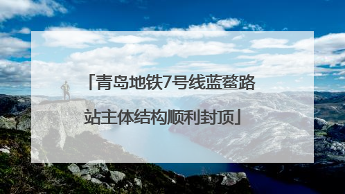 青岛地铁7号线蓝鳌路站主体结构顺利封顶