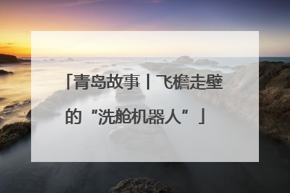 青岛故事丨飞檐走壁的“洗舱机器人”