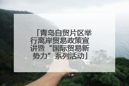 青岛自贸片区举行离岸贸易政策宣讲暨“国际贸易新势力”系列活动