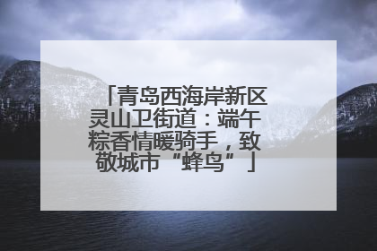 青岛西海岸新区灵山卫街道：端午粽香情暖骑手，致敬城市“蜂鸟”