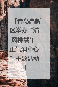 青岛高新区举办“清风拂端午 正气润童心”主题活动