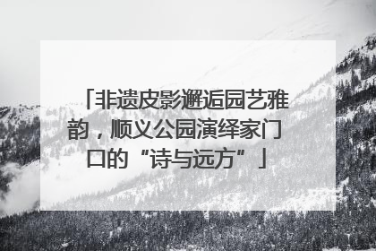 非遗皮影邂逅园艺雅韵，顺义公园演绎家门口的“诗与远方”