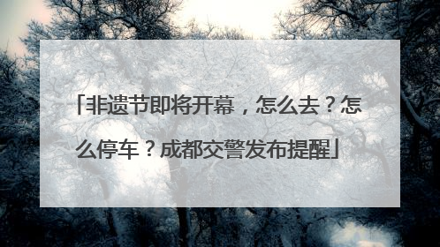 非遗节即将开幕，怎么去？怎么停车？成都交警发布提醒