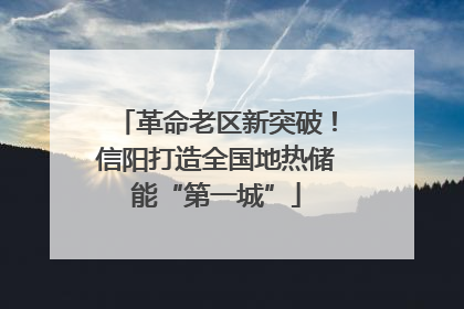 革命老区新突破！信阳打造全国地热储能“第一城”