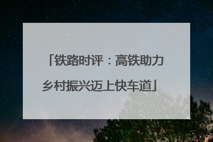 铁路时评：高铁助力乡村振兴迈上快车道