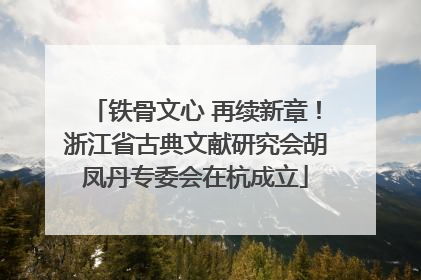 铁骨文心 再续新章！浙江省古典文献研究会胡凤丹专委会在杭成立