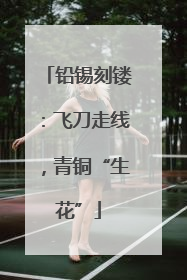铅锡刻镂：飞刀走线，青铜“生花”