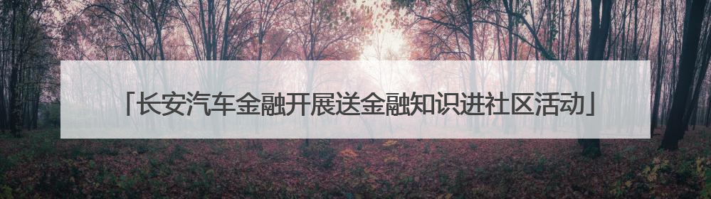 长安汽车金融开展送金融知识进社区活动
