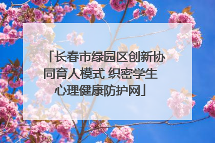 长春市绿园区创新协同育人模式 织密学生心理健康防护网