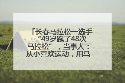 长春马拉松一选手“49岁跑了48次马拉松”，当事人：从小喜欢运动，用马拉松感受大自然