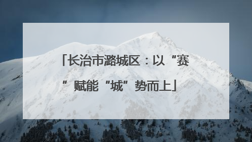 长治市潞城区：以“赛”赋能“城”势而上