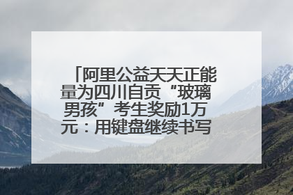 阿里公益天天正能量为四川自贡“玻璃男孩”考生奖励1万元：用键盘继续书写不设限的人生