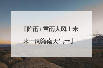 阵雨+雷雨大风！未来一周海南天气→