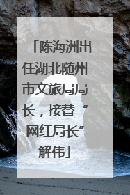陈海洲出任湖北随州市文旅局局长，接替“网红局长”解伟