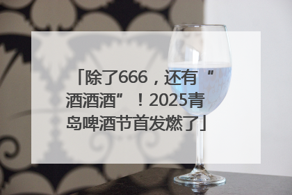 除了666，还有“酒酒酒”！2025青岛啤酒节首发燃了