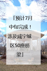 预计7月中旬完成！涉及咸宁城区50座桥梁