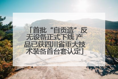 首批“自贡造”反无设备正式下线 产品已获四川省重大技术装备首台套认定