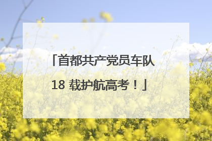 首都共产党员车队 18 载护航高考！