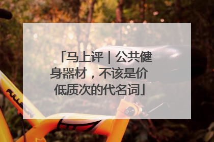 马上评｜公共健身器材，不该是价低质次的代名词