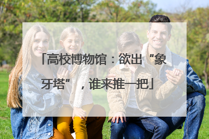 高校博物馆：欲出“象牙塔”，谁来推一把