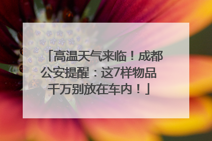 高温天气来临！成都公安提醒：这7样物品千万别放在车内！