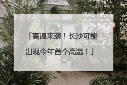 高温来袭！长沙可能出现今年首个高温！