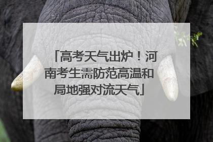 高考天气出炉！河南考生需防范高温和局地强对流天气