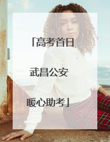 高考首日 武昌公安暖心助考