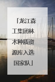 龙江森工集团林木种质资源库入选国家队