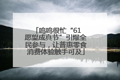 鸣鸣很忙“61 愿望成真节”引爆全民参与，让普惠零食消费体验触手可及