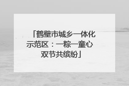 鹤壁市城乡一体化示范区：一粽一童心 双节共缤纷