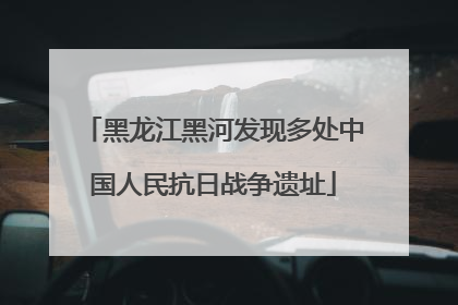 黑龙江黑河发现多处中国人民抗日战争遗址