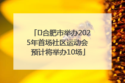 ﻿合肥市举办2025年首场社区运动会 预计将举办10场
