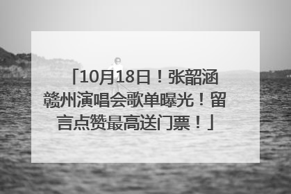 10月18日！张韶涵赣州演唱会歌单曝光！留言点赞最高送门票！
