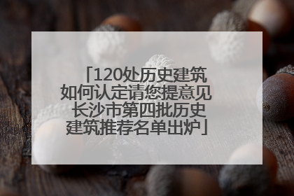 120处历史建筑如何认定请您提意见 长沙市第四批历史建筑推荐名单出炉
