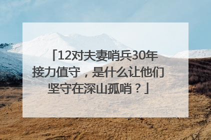 12对夫妻哨兵30年接力值守，是什么让他们坚守在深山孤哨？