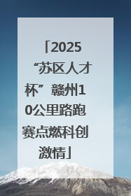 2025“苏区人才杯”赣州10公里路跑赛点燃科创激情