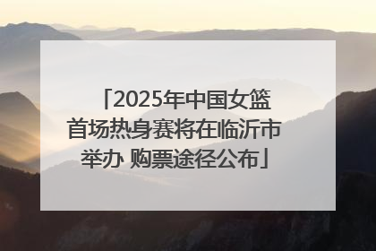 2025年中国女篮首场热身赛将在临沂市举办 购票途径公布