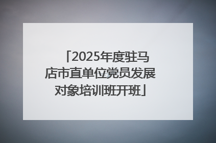 2025年度驻马店市直单位党员发展对象培训班开班