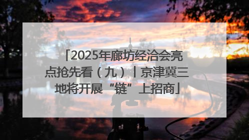 2025年廊坊经洽会亮点抢先看（九）丨京津冀三地将开展“链”上招商