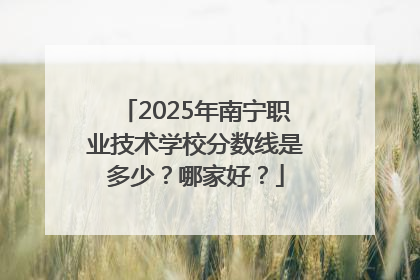 2025年南宁职业技术学校分数线是多少？哪家好？