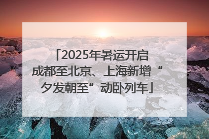 2025年暑运开启 成都至北京、上海新增“夕发朝至”动卧列车