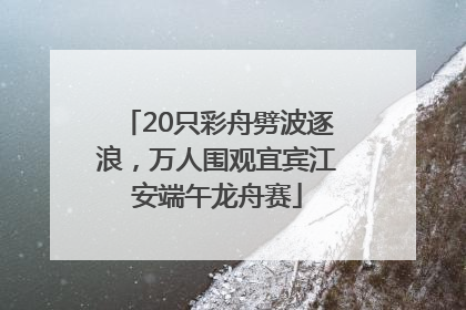 20只彩舟劈波逐浪，万人围观宜宾江安端午龙舟赛
