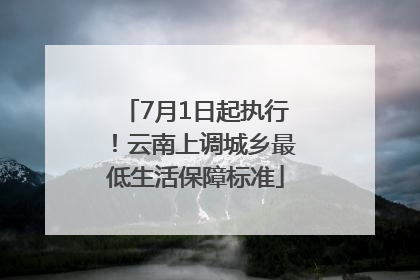 7月1日起执行！云南上调城乡最低生活保障标准