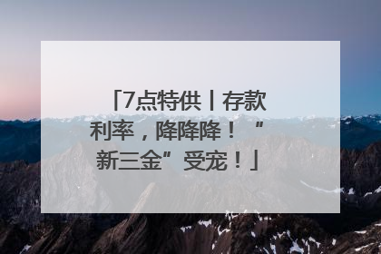 7点特供丨存款利率，降降降！“新三金”受宠！