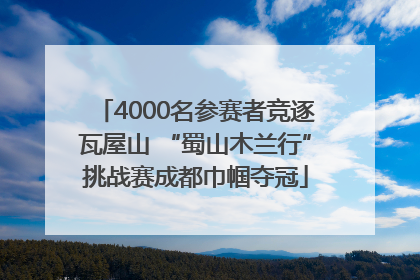 4000名参赛者竞逐瓦屋山 “蜀山木兰行”挑战赛成都巾帼夺冠