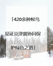 420余种候鸟见证京津冀协同保护绿色之道