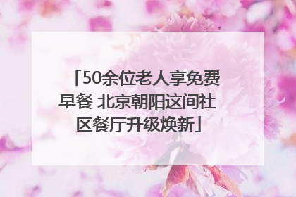 50余位老人享免费早餐 北京朝阳这间社区餐厅升级焕新