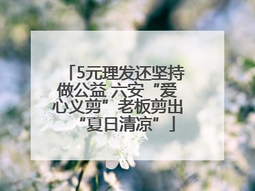 5元理发还坚持做公益 六安“爱心义剪”老板剪出“夏日清凉”